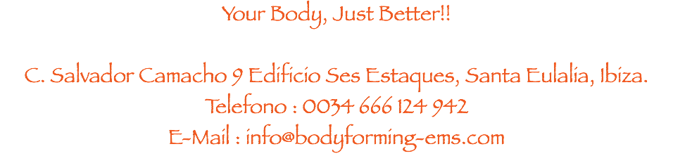 Your Body, Just Better!! C. Salvador Camacho 9 Edificio Ses Estaques, Santa Eulalia, Ibiza.
Telefono : 0034 666 124 942
E-Mail : info@bodyforming-ems.com